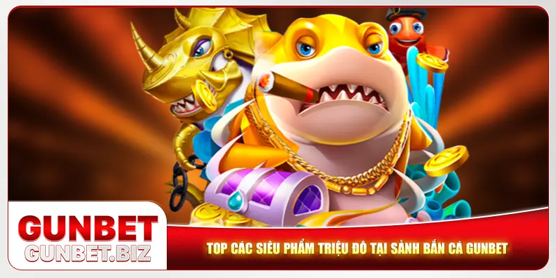 Top các siêu phẩm triệu đô tại sảnh bắn cá Gunbet